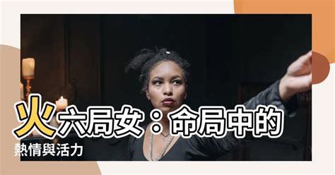 命局火六局女|阳女火六局五行属性 阳女火六局的命运和性格特点